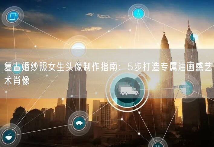 复古婚纱照女生头像制作指南：5步打造专属油画感艺术肖像