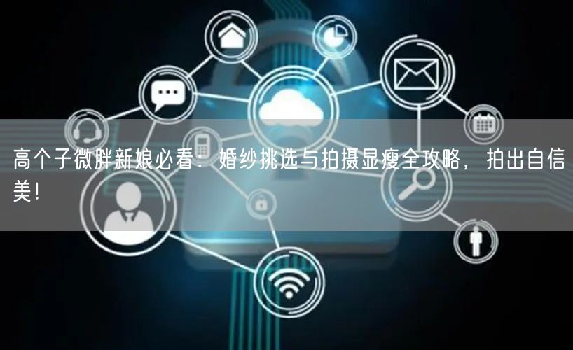 高个子微胖新娘必看：婚纱挑选与拍摄显瘦全攻略，拍出自信美！