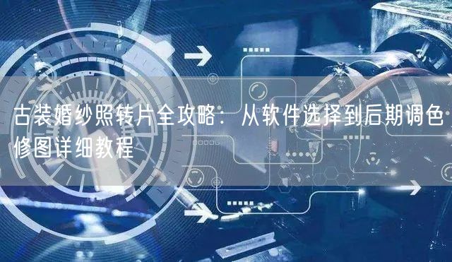 古装婚纱照转片全攻略：从软件选择到后期调色修图详细教程