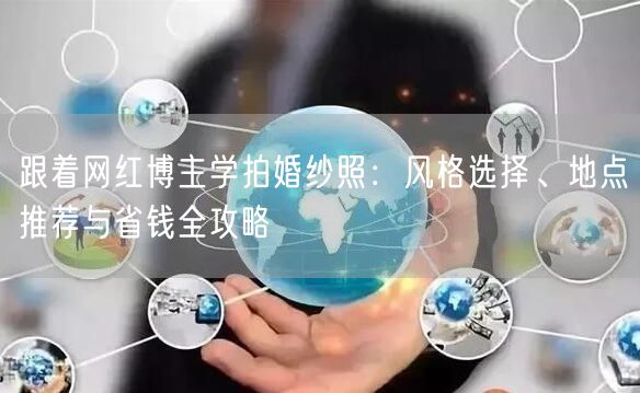 跟着网红博主学拍婚纱照：风格选择、地点推荐与省钱全攻略