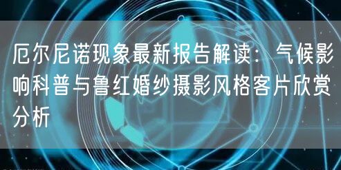 厄尔尼诺现象最新报告解读：气候影响科普与鲁红婚纱摄影风格客片欣赏分析