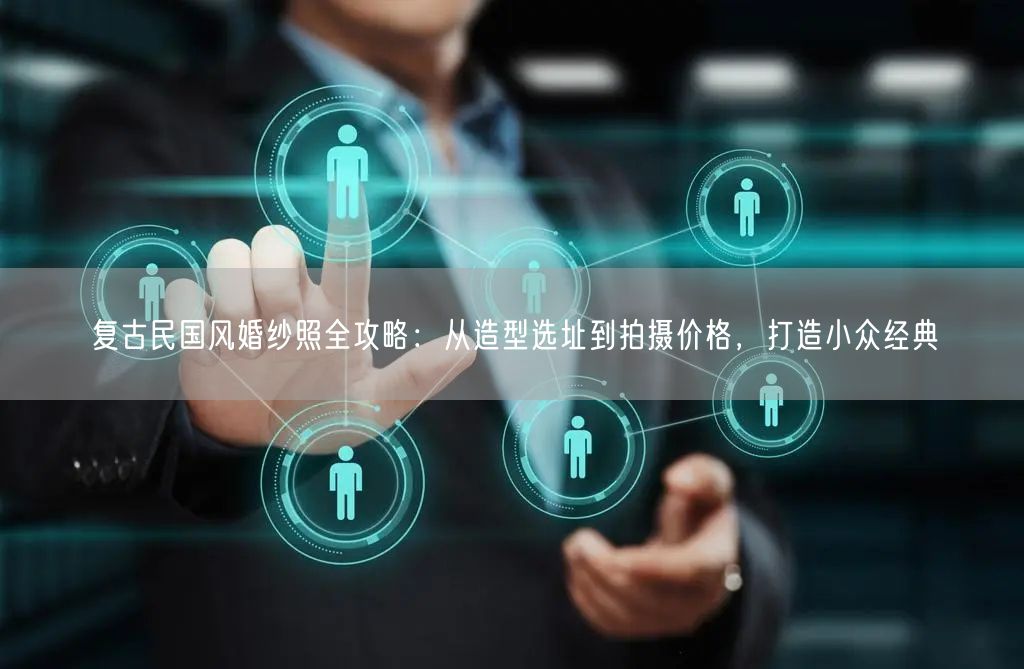 复古民国风婚纱照全攻略：从造型选址到拍摄价格，打造小众经典