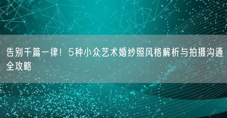告别千篇一律！5种小众艺术婚纱照风格解析与拍摄沟通全攻略