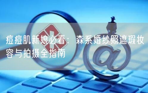 痘痘肌新娘必看：森系婚纱照遮瑕妆容与拍摄全指南