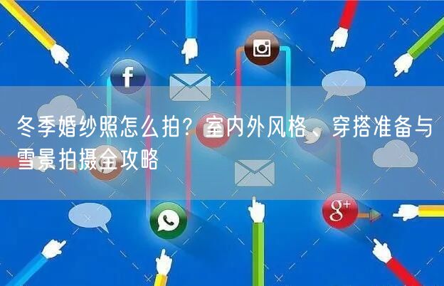 冬季婚纱照怎么拍？室内外风格、穿搭准备与雪景拍摄全攻略