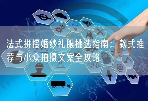 法式拼接婚纱礼服挑选指南：款式推荐与小众拍摄文案全攻略