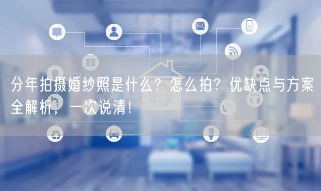 分年拍摄婚纱照是什么?怎么拍?优缺点与方案全解析,一次说清!