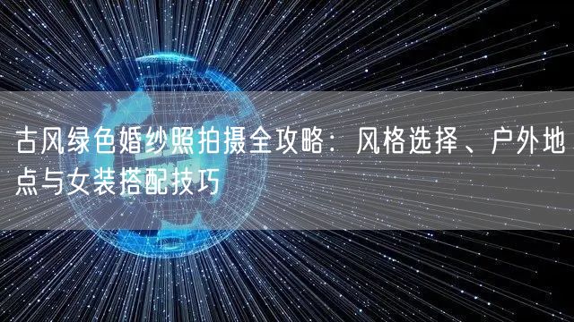 古风绿色婚纱照拍摄全攻略:风格选择、户外地点与女装搭配技巧