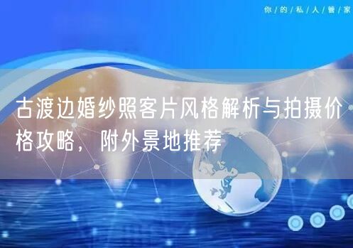 古渡边婚纱照客片风格解析与拍摄价格攻略，附外景地推荐