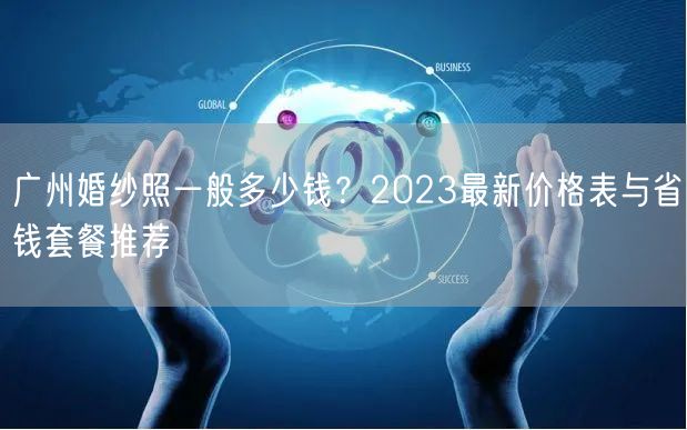 广州婚纱照一般多少钱？2023最新价格表与省钱套餐推荐
