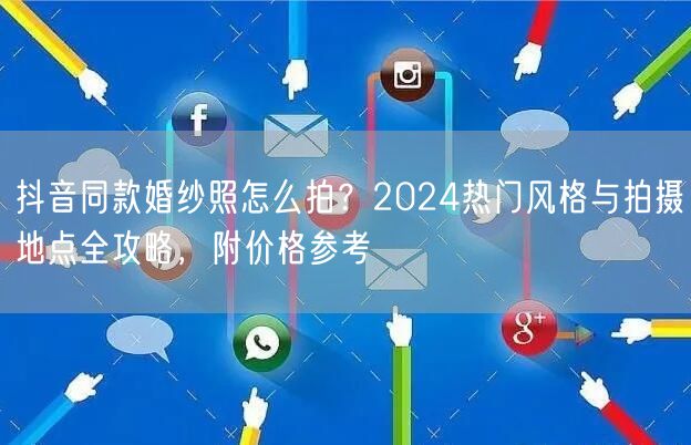 抖音同款婚纱照怎么拍？2024热门风格与拍摄地点全攻略，附价格参考