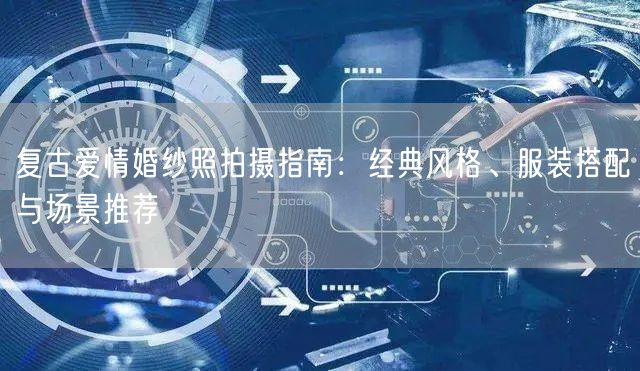 复古爱情婚纱照拍摄指南：经典风格、服装搭配与场景推荐