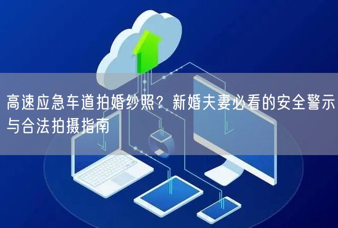 高速应急车道拍婚纱照？新婚夫妻必看的安全警示与合法拍摄指南