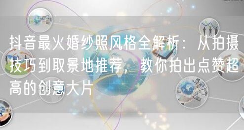 抖音最火婚纱照风格全解析：从拍摄技巧到取景地推荐，教你拍出点赞超高的创意大片
