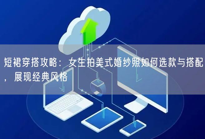 短裙穿搭攻略：女生拍美式婚纱照如何选款与搭配，展现经典风格