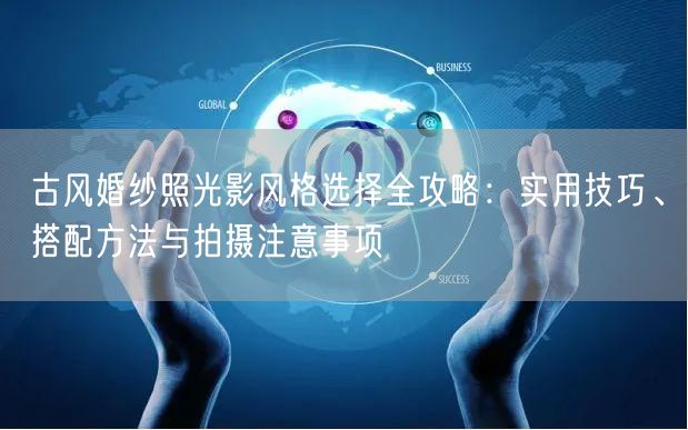 古风婚纱照光影风格选择全攻略：实用技巧、搭配方法与拍摄注意事项