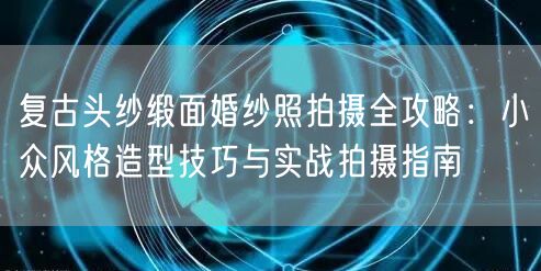 复古头纱缎面婚纱照拍摄全攻略：小众风格造型技巧与实战拍摄指南