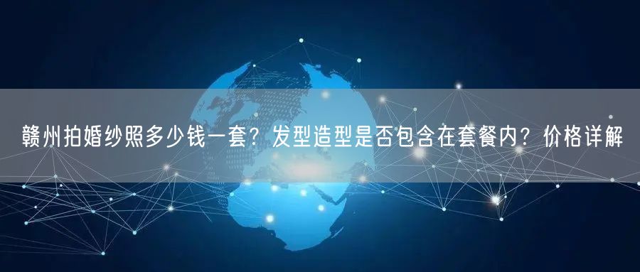 赣州拍婚纱照多少钱一套？发型造型是否包含在套餐内？价格详解
