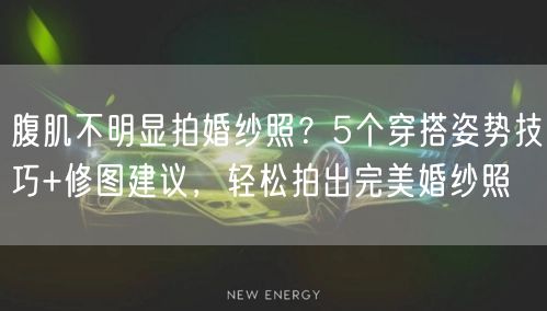 腹肌不明显拍婚纱照？5个穿搭姿势技巧+修图建议，轻松拍出完美婚纱照