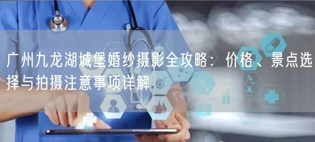 广州九龙湖城堡婚纱摄影全攻略：价格、景点选择与拍摄注意事项详解