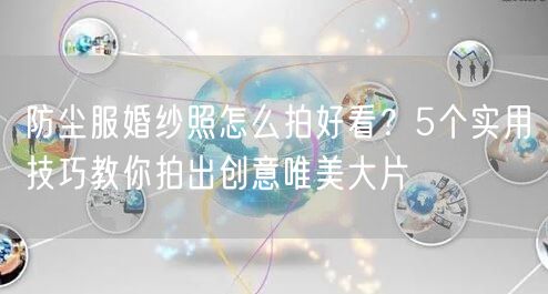 防尘服婚纱照怎么拍好看?5个实用技巧教你拍出创意唯美大片