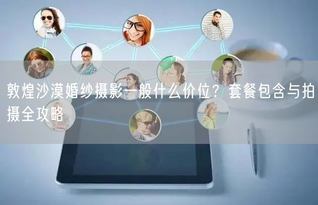 敦煌沙漠婚纱摄影一般什么价位？套餐包含与拍摄全攻略
