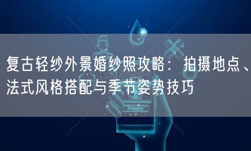 复古轻纱外景婚纱照攻略：拍摄地点、法式风格搭配与季节姿势技巧