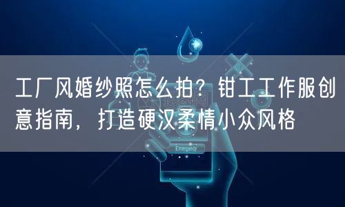 工厂风婚纱照怎么拍？钳工工作服创意指南，打造硬汉柔情小众风格