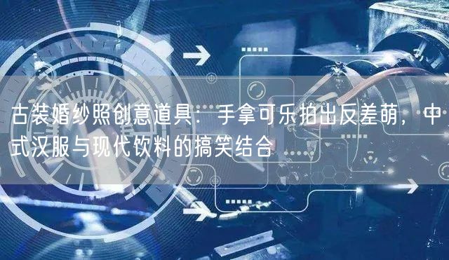 古装婚纱照创意道具:手拿可乐拍出反差萌,中式汉服与现代饮料的搞笑结合