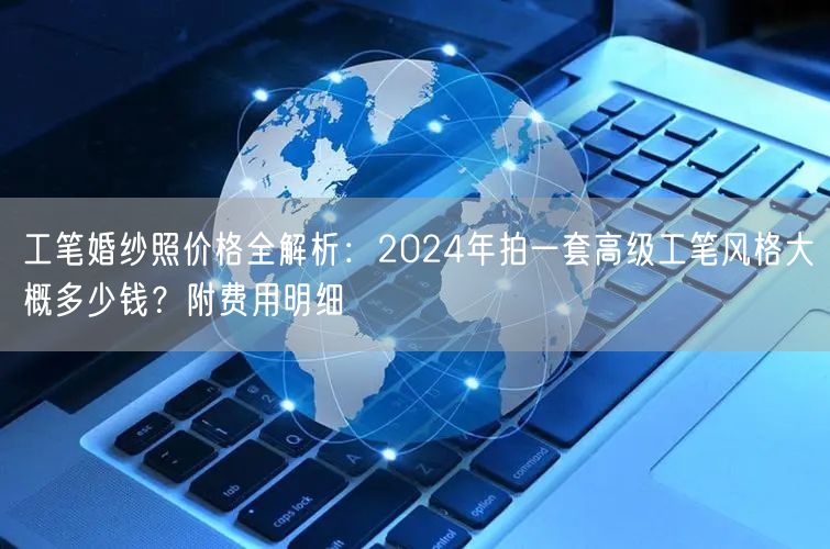 工笔婚纱照价格全解析：2024年拍一套高级工笔风格大概多少钱？附费用明细
