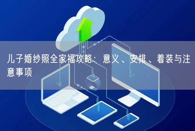 儿子婚纱照全家福攻略：意义、安排、着装与注意事项