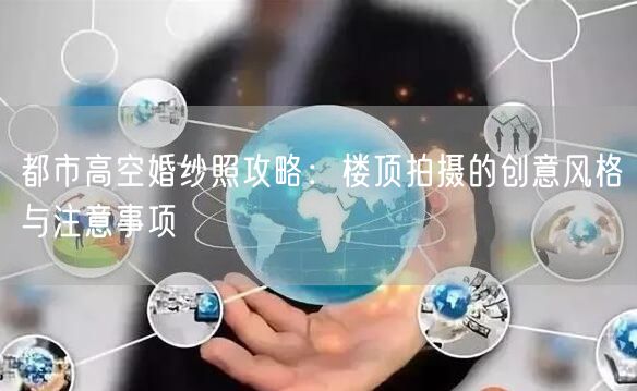 都市高空婚纱照攻略：楼顶拍摄的创意风格与注意事项