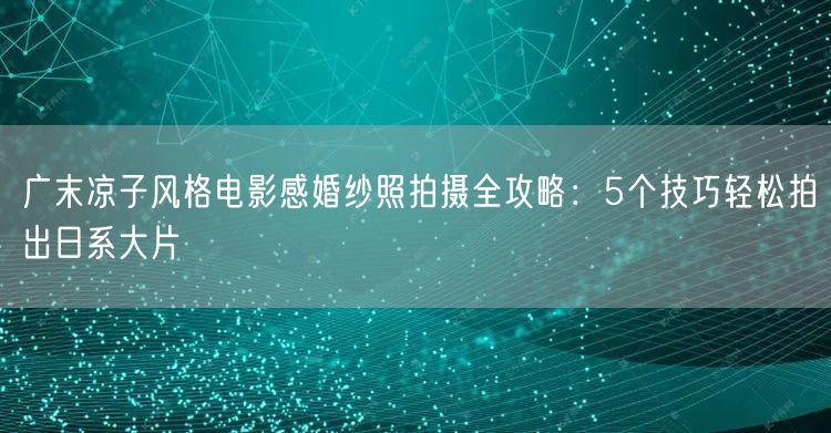 广末凉子风格电影感婚纱照拍摄全攻略：5个技巧轻松拍出日系大片