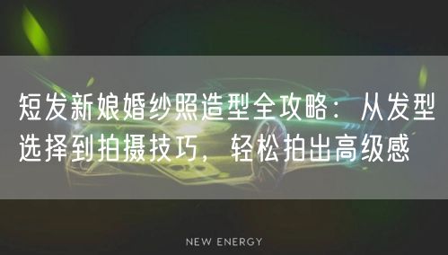 短发新娘婚纱照造型全攻略：从发型选择到拍摄技巧，轻松拍出高级感