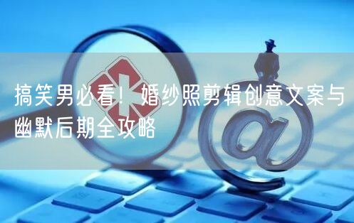 搞笑男必看！婚纱照剪辑创意文案与幽默后期全攻略