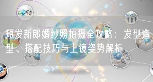 短发新郎婚纱照拍摄全攻略：发型造型、搭配技巧与上镜姿势解析