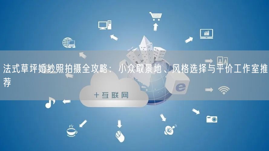 法式草坪婚纱照拍摄全攻略：小众取景地、风格选择与平价工作室推荐