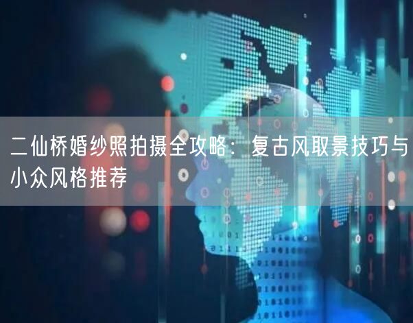 二仙桥婚纱照拍摄全攻略：复古风取景技巧与小众风格推荐