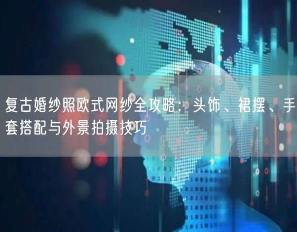 复古婚纱照欧式网纱全攻略：头饰、裙摆、手套搭配与外景拍摄技巧