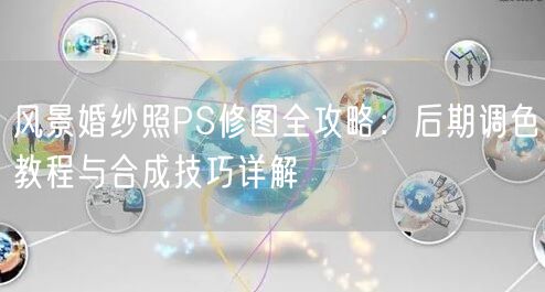 风景婚纱照PS修图全攻略：后期调色教程与合成技巧详解