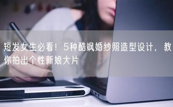 短发女生必看！5种酷飒婚纱照造型设计，教你拍出个性新娘大片