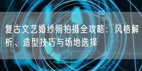 复古文艺婚纱照拍摄全攻略：风格解析、造型技巧与场地选择