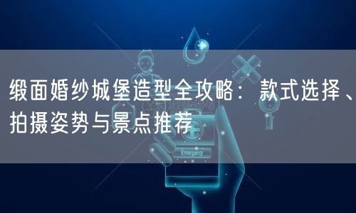 缎面婚纱城堡造型全攻略：款式选择、拍摄姿势与景点推荐