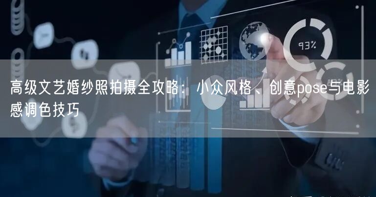 高级文艺婚纱照拍摄全攻略:小众风格、创意pose与电影感调色技巧