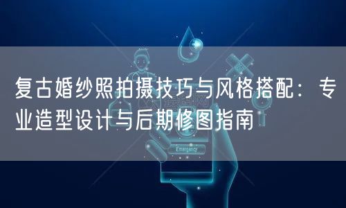 复古婚纱照拍摄技巧与风格搭配：专业造型设计与后期修图指南