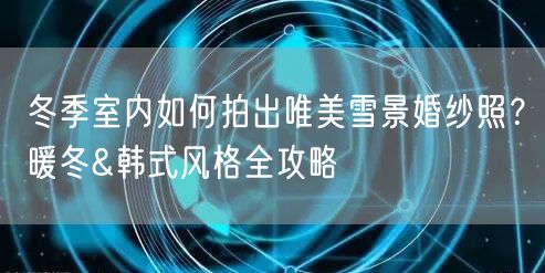 冬季室内如何拍出唯美雪景婚纱照？暖冬&韩式风格全攻略