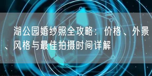 滆湖公园婚纱照全攻略：价格、外景、风格与最佳拍摄时间详解