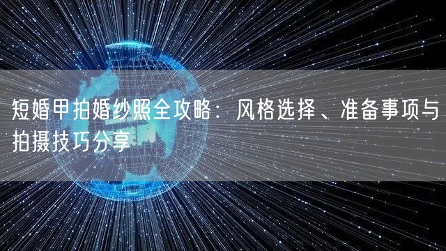 短婚甲拍婚纱照全攻略：风格选择、准备事项与拍摄技巧分享