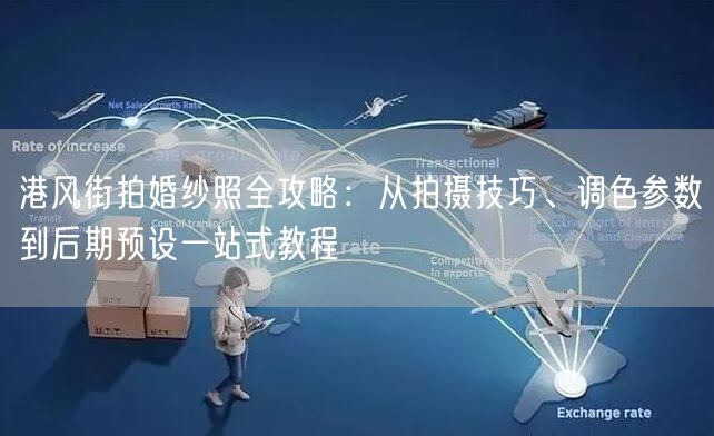港风街拍婚纱照全攻略:从拍摄技巧、调色参数到后期预设一站式教程