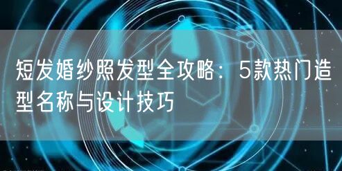 短发婚纱照发型全攻略：5款热门造型名称与设计技巧
